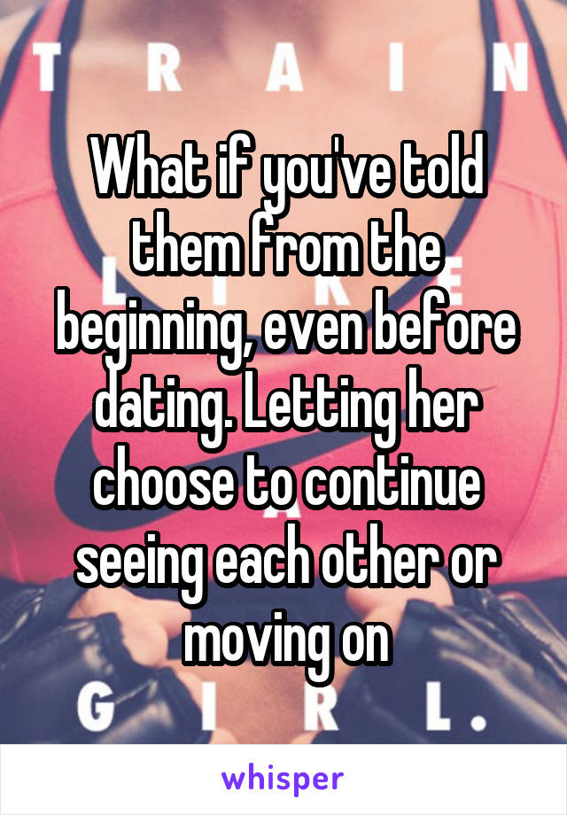 What if you've told them from the beginning, even before dating. Letting her choose to continue seeing each other or moving on