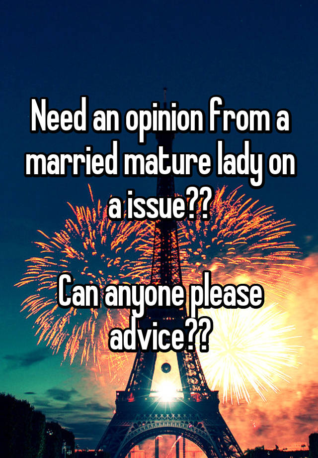 Need an opinion from a married mature lady on a issue??

Can anyone please advice??