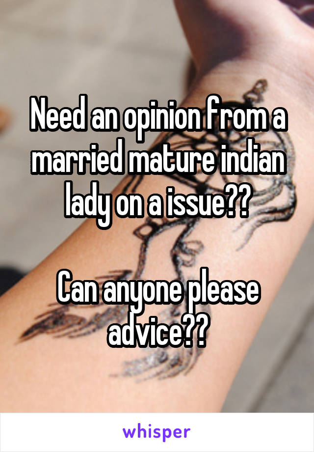 Need an opinion from a married mature indian lady on a issue??

Can anyone please advice??