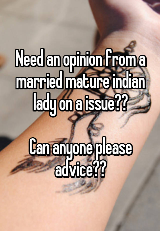 Need an opinion from a married mature indian lady on a issue??

Can anyone please advice??