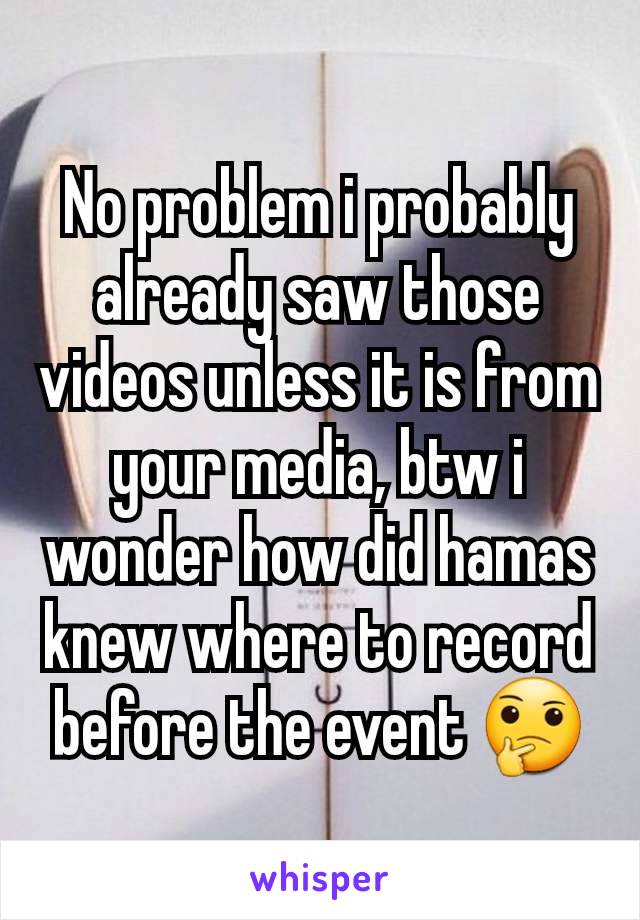 No problem i probably already saw those videos unless it is from your media, btw i wonder how did hamas knew where to record before the event 🤔