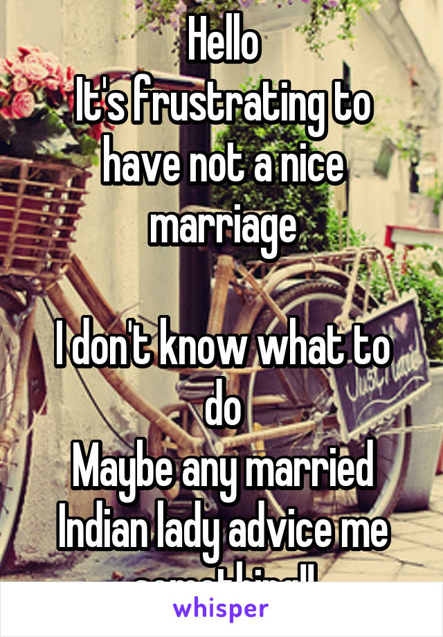 Hello
It's frustrating to have not a nice marriage

I don't know what to do
Maybe any married Indian lady advice me something!!