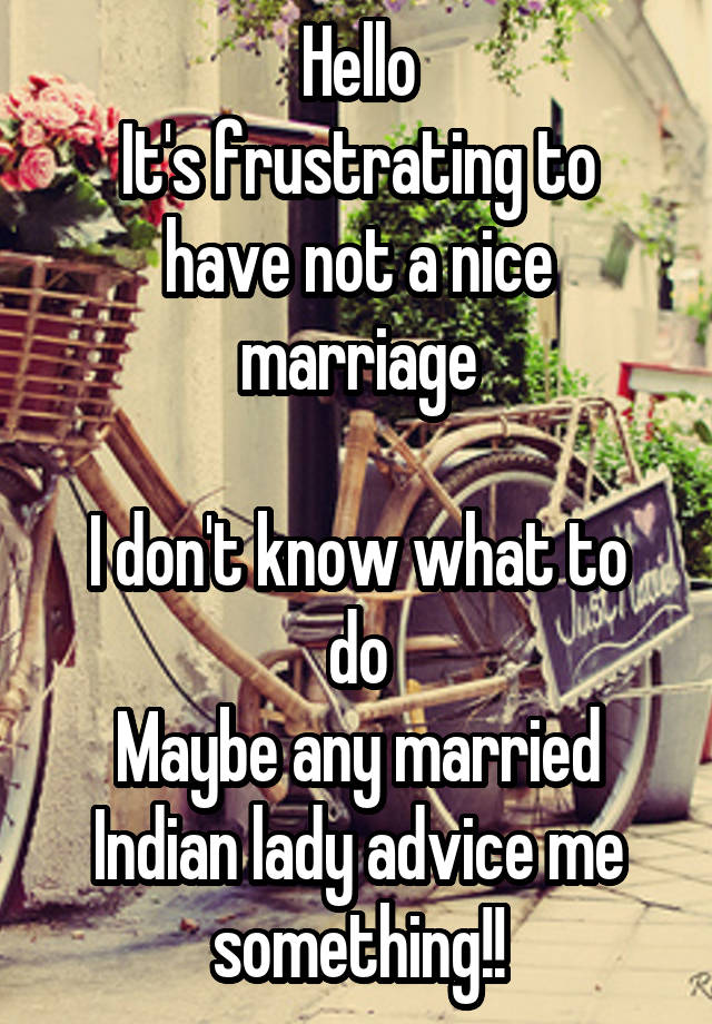 Hello
It's frustrating to have not a nice marriage

I don't know what to do
Maybe any married Indian lady advice me something!!