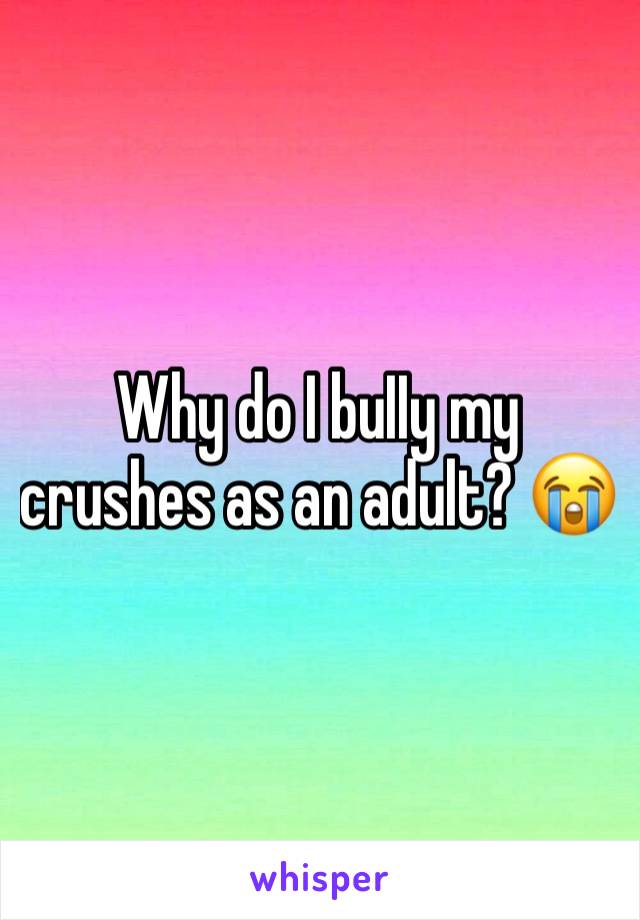 Why do I buIIy my crushes as an adult? 😭