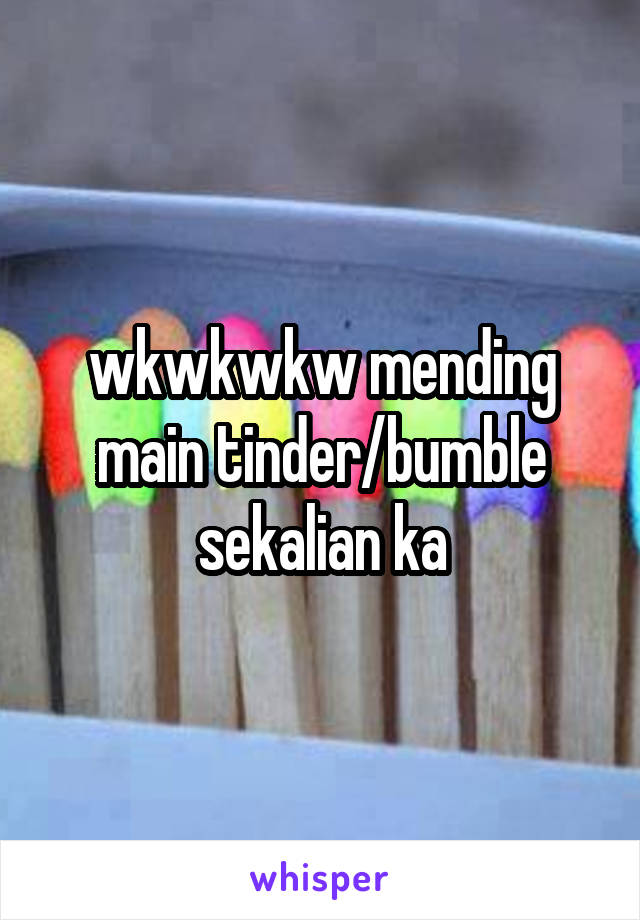 wkwkwkw mending main tinder/bumble sekalian ka