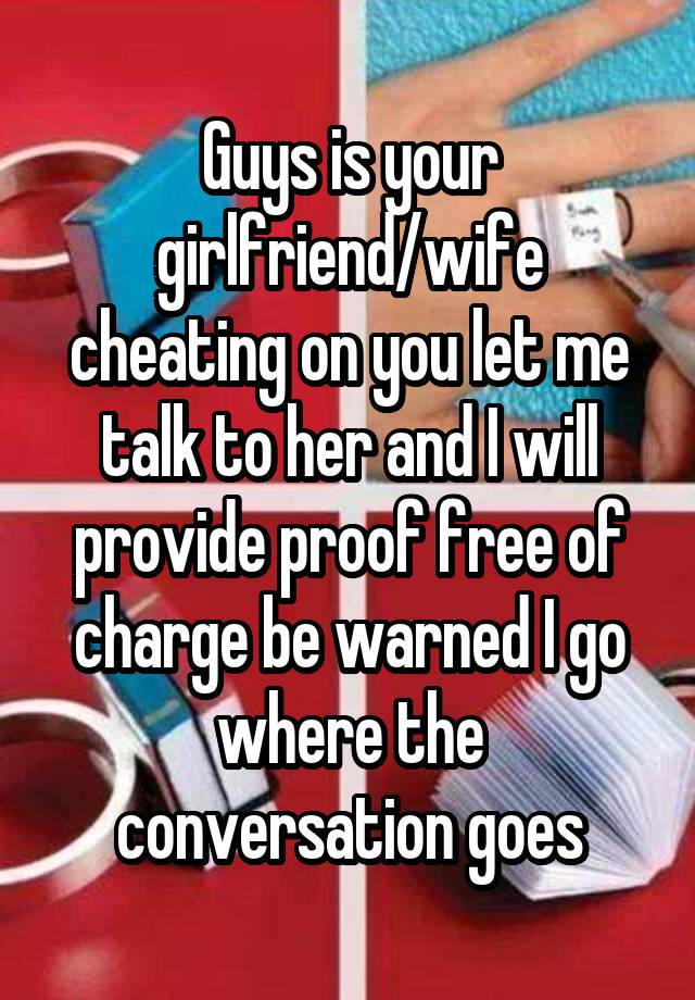 Guys is your girlfriend/wife cheating on you let me talk to her and I will provide proof free of charge be warned I go where the conversation goes