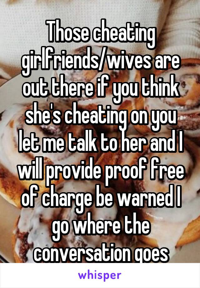 Those cheating girlfriends/wives are out there if you think she's cheating on you let me talk to her and I will provide proof free of charge be warned I go where the conversation goes