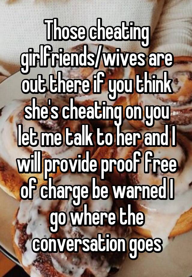 Those cheating girlfriends/wives are out there if you think she's cheating on you let me talk to her and I will provide proof free of charge be warned I go where the conversation goes