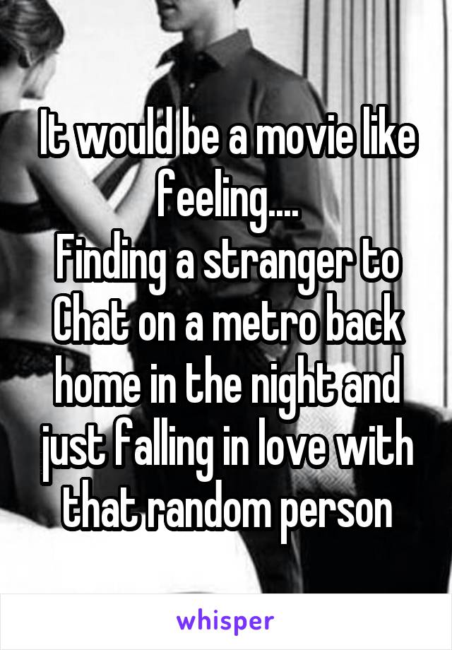 It would be a movie like feeling....
Finding a stranger to Chat on a metro back home in the night and just falling in love with that random person