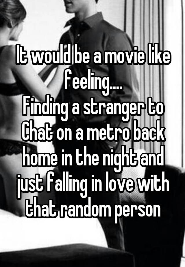 It would be a movie like feeling....
Finding a stranger to Chat on a metro back home in the night and just falling in love with that random person