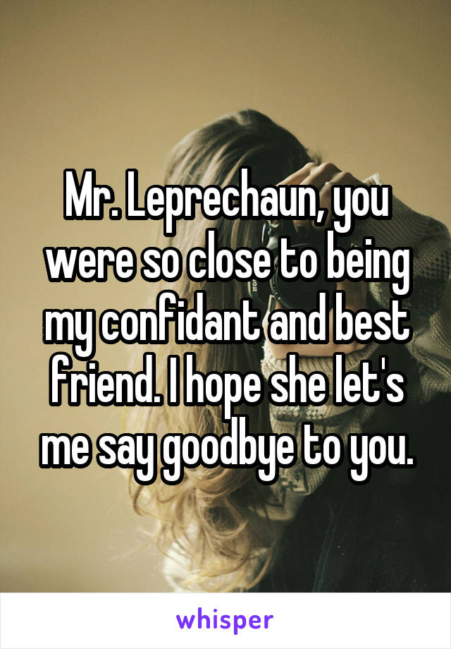 Mr. Leprechaun, you were so close to being my confidant and best friend. I hope she let's me say goodbye to you.