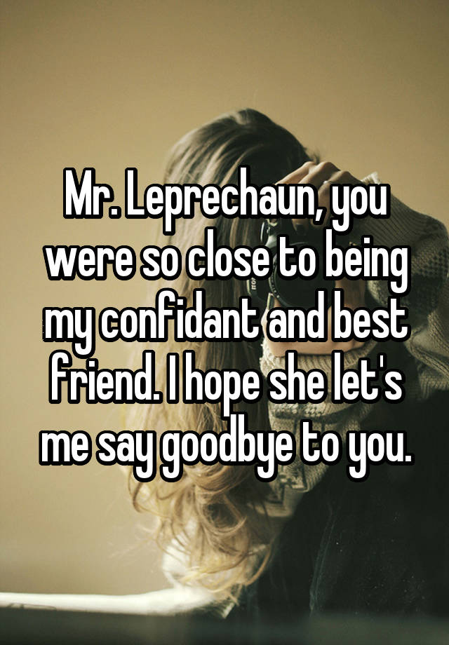 Mr. Leprechaun, you were so close to being my confidant and best friend. I hope she let's me say goodbye to you.