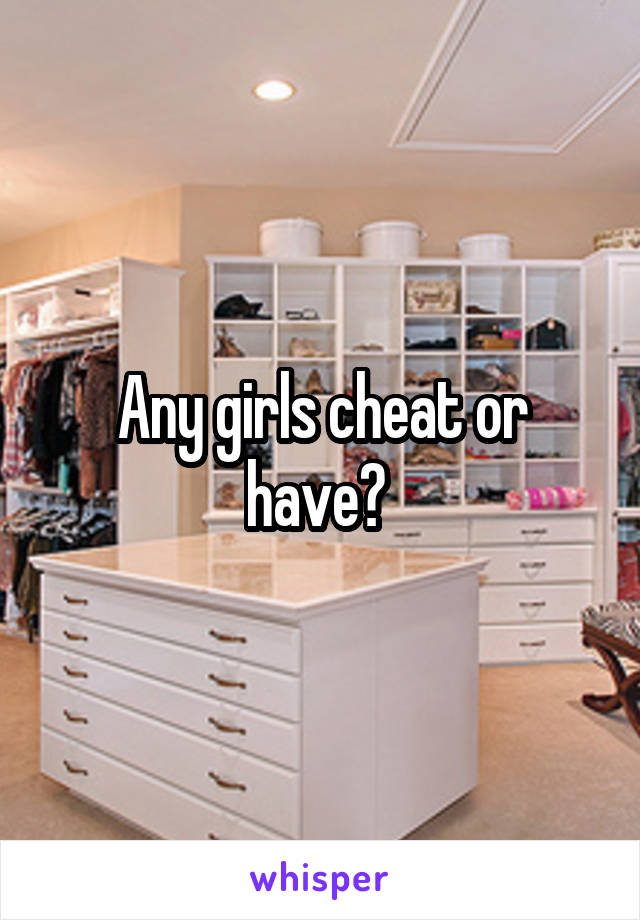 Any girls cheat or have? 