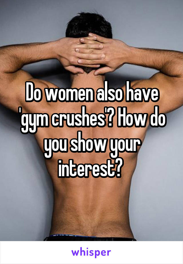 Do women also have 'gym crushes'? How do you show your interest? 