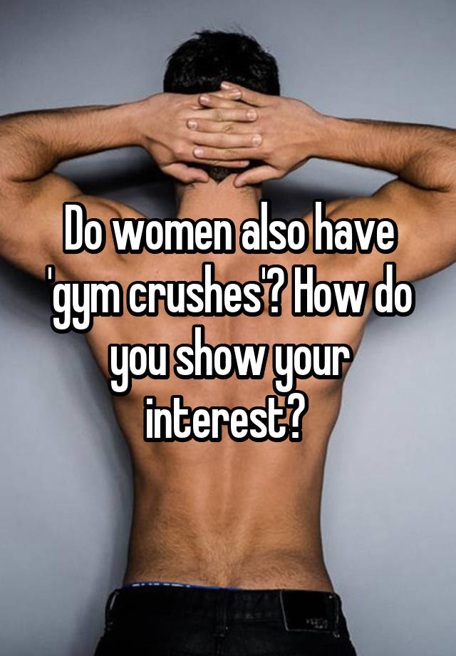 Do women also have 'gym crushes'? How do you show your interest? 