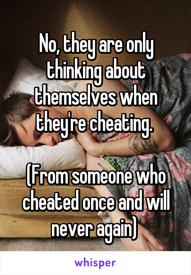 No, they are only thinking about themselves when they're cheating. 

(From someone who cheated once and will never again) 