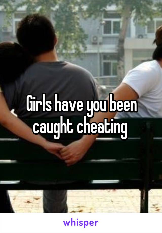 Girls have you been caught cheating 