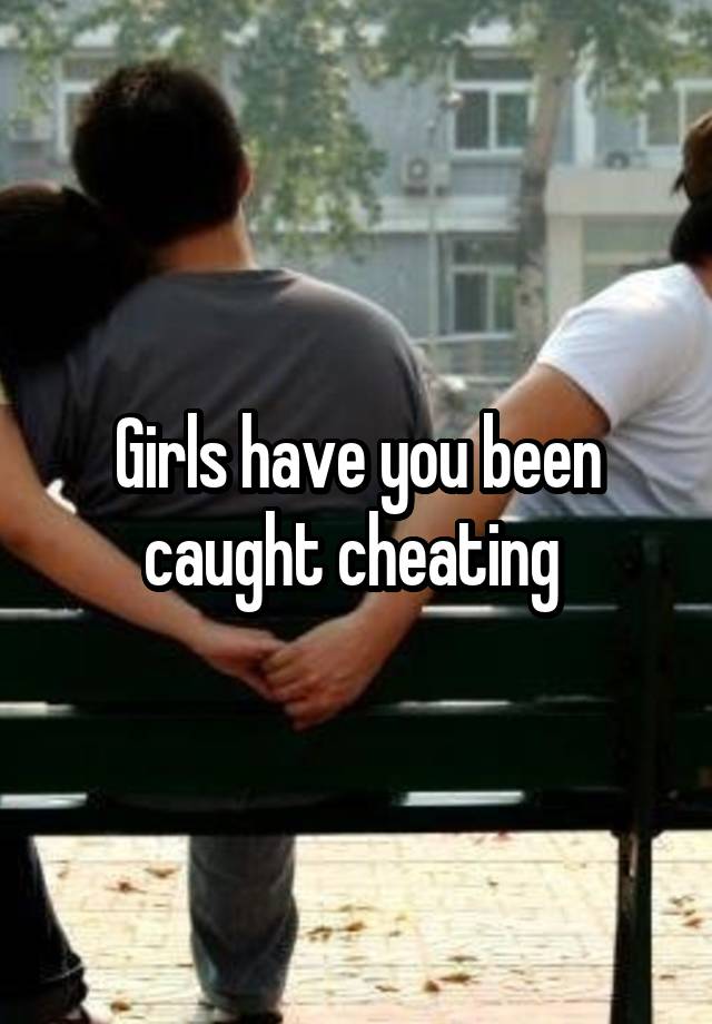 Girls have you been caught cheating 