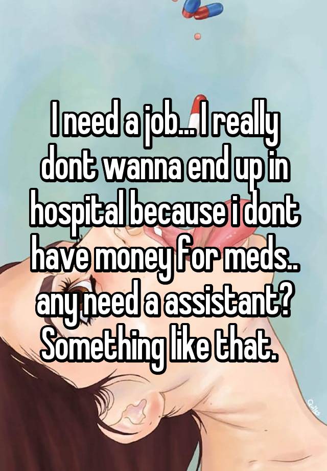 I need a job... I really dont wanna end up in hospital because i dont have money for meds.. any need a assistant? Something like that.  