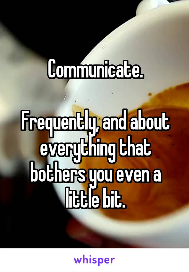 Communicate.

Frequently, and about everything that bothers you even a little bit.