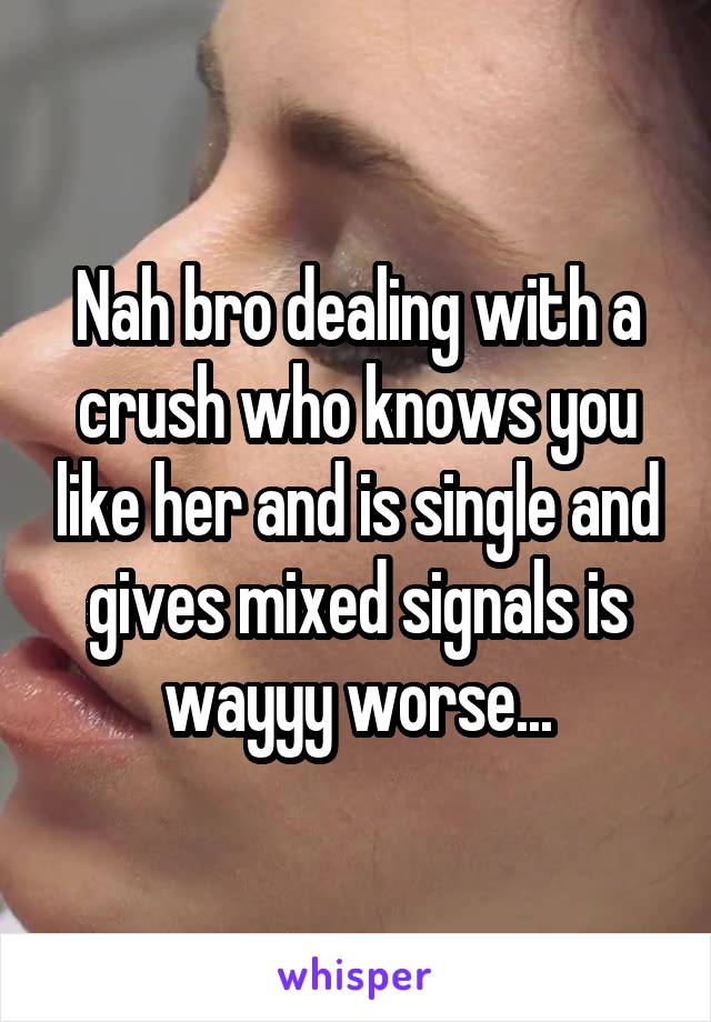 Nah bro dealing with a crush who knows you like her and is single and gives mixed signals is wayyy worse...