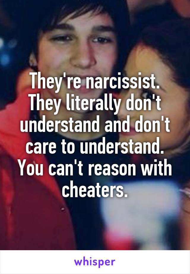 They're narcissist. They literally don't understand and don't care to understand. You can't reason with cheaters.