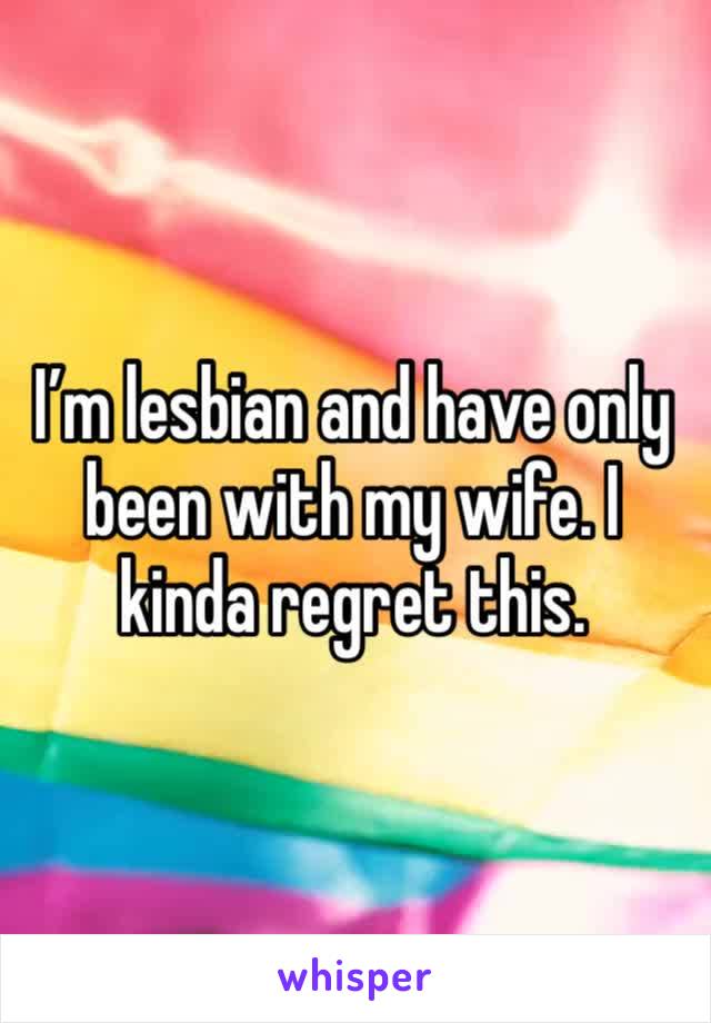 I’m lesbian and have only been with my wife. I kinda regret this.