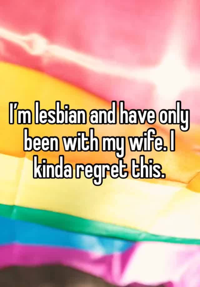 I’m lesbian and have only been with my wife. I kinda regret this.