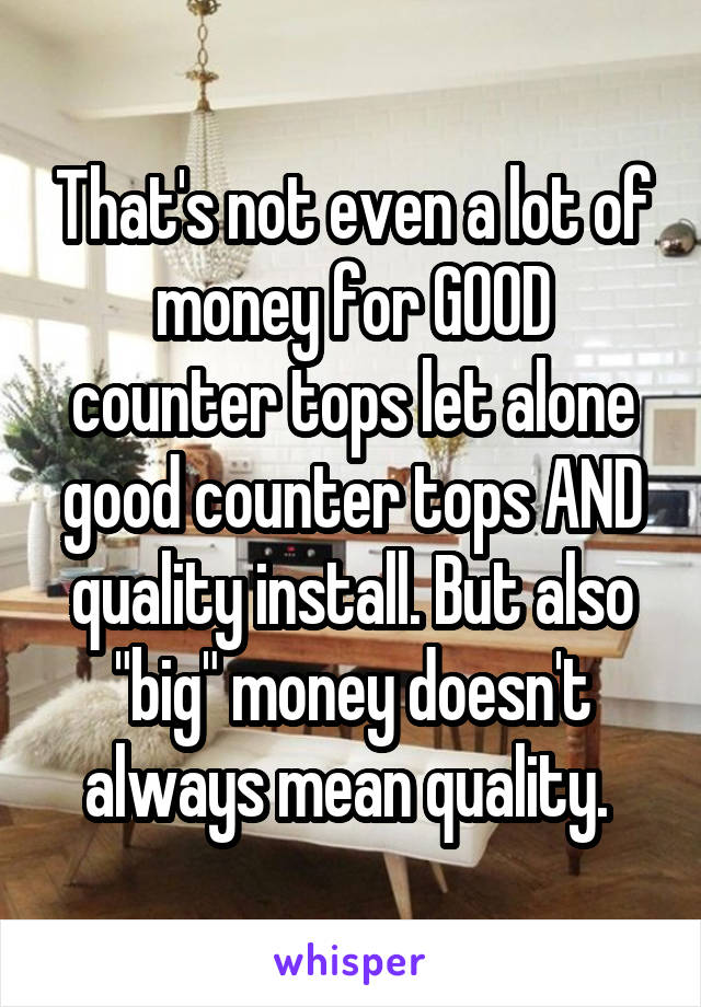 That's not even a lot of money for GOOD counter tops let alone good counter tops AND quality install. But also "big" money doesn't always mean quality. 