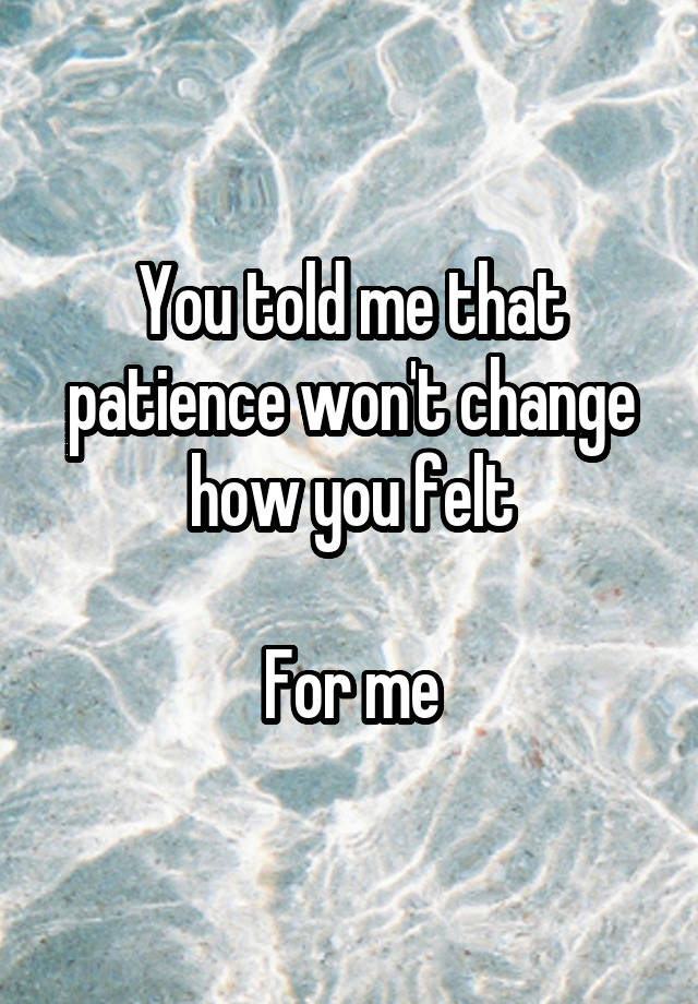 You told me that patience won't change how you felt

For me