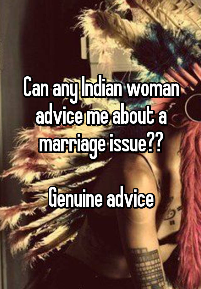 Can any Indian woman advice me about a marriage issue??

Genuine advice