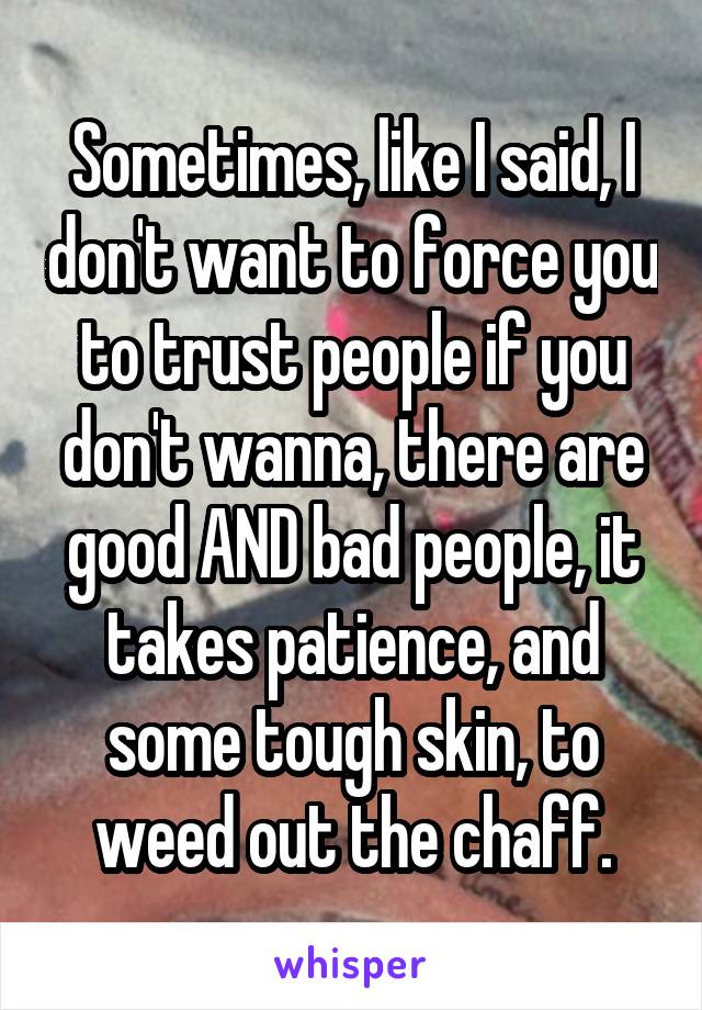 Sometimes, like I said, I don't want to force you to trust people if you don't wanna, there are good AND bad people, it takes patience, and some tough skin, to weed out the chaff.