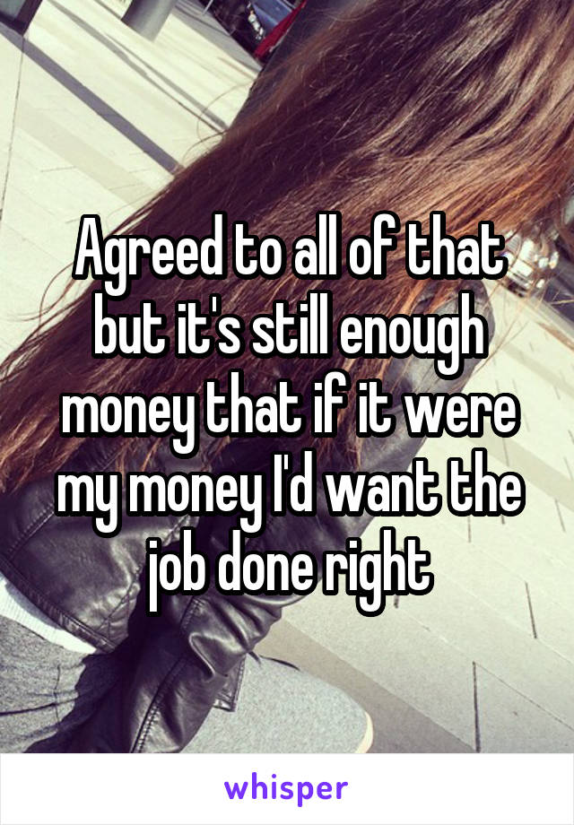 Agreed to all of that but it's still enough money that if it were my money I'd want the job done right