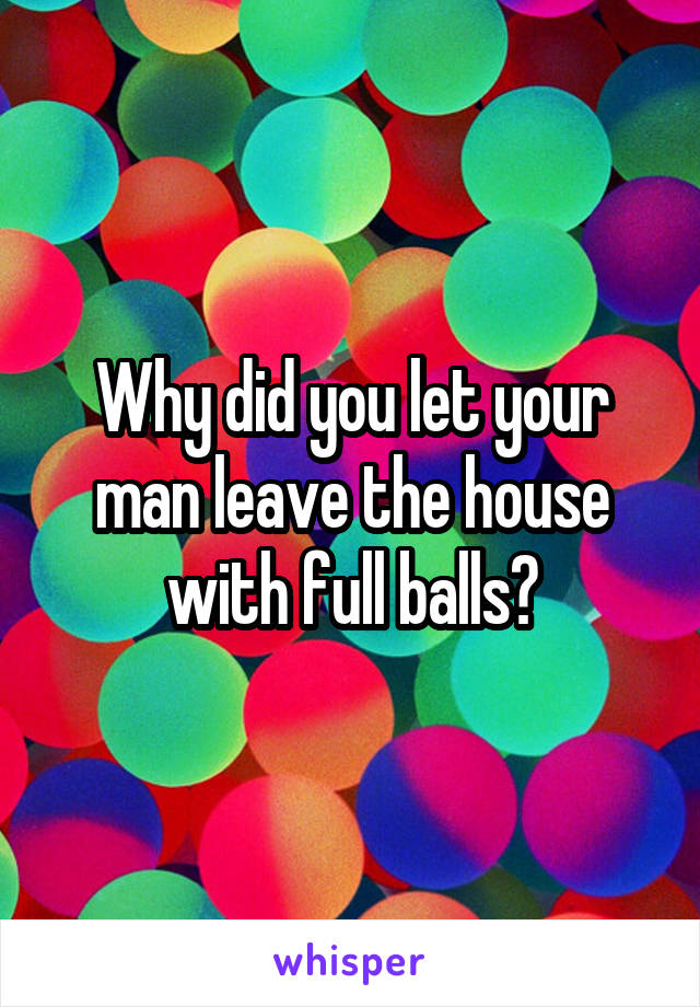 Why did you let your man leave the house with full balls?