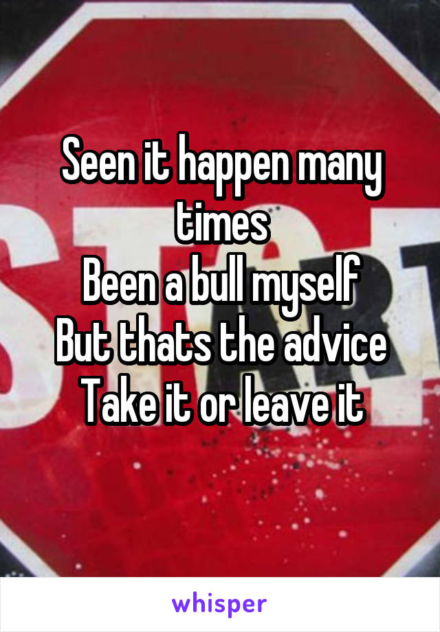 Seen it happen many times
Been a bull myself
But thats the advice
Take it or leave it
