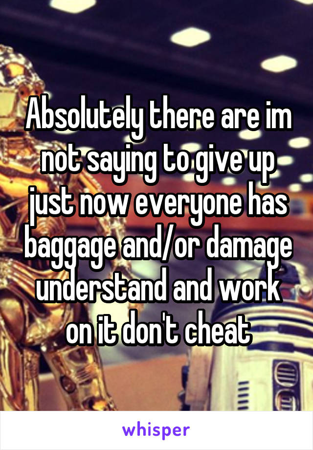 Absolutely there are im not saying to give up just now everyone has baggage and/or damage understand and work on it don't cheat