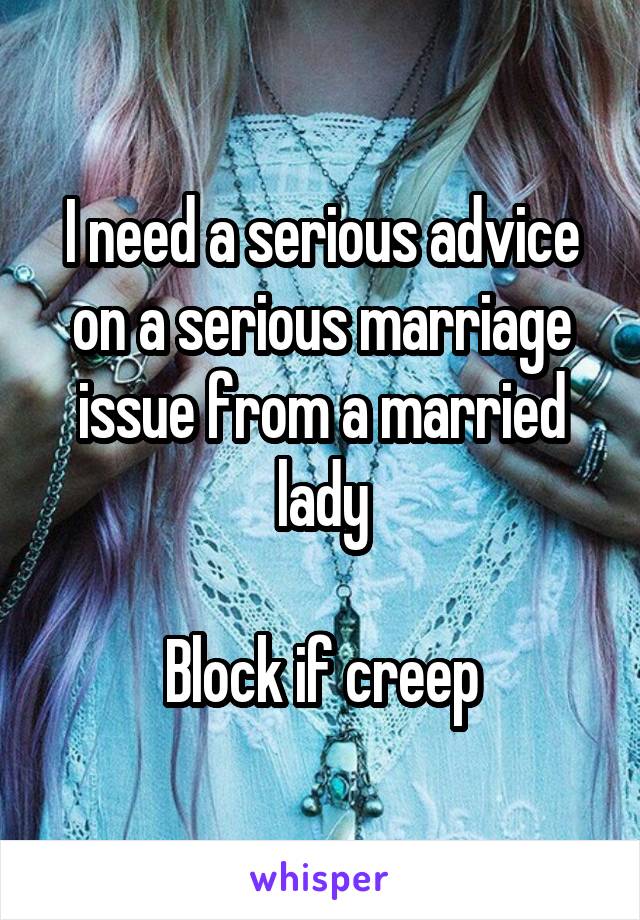 I need a serious advice on a serious marriage issue from a married lady

Block if creep