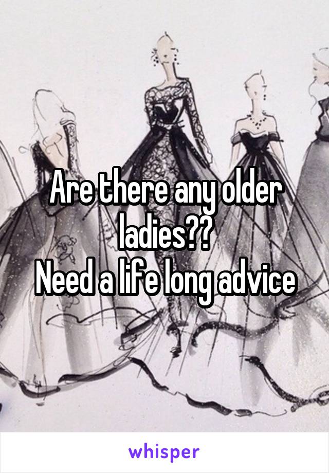 Are there any older ladies??
Need a life long advice