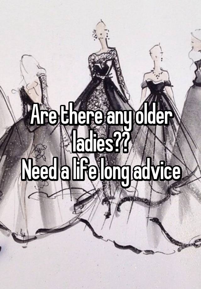 Are there any older ladies??
Need a life long advice