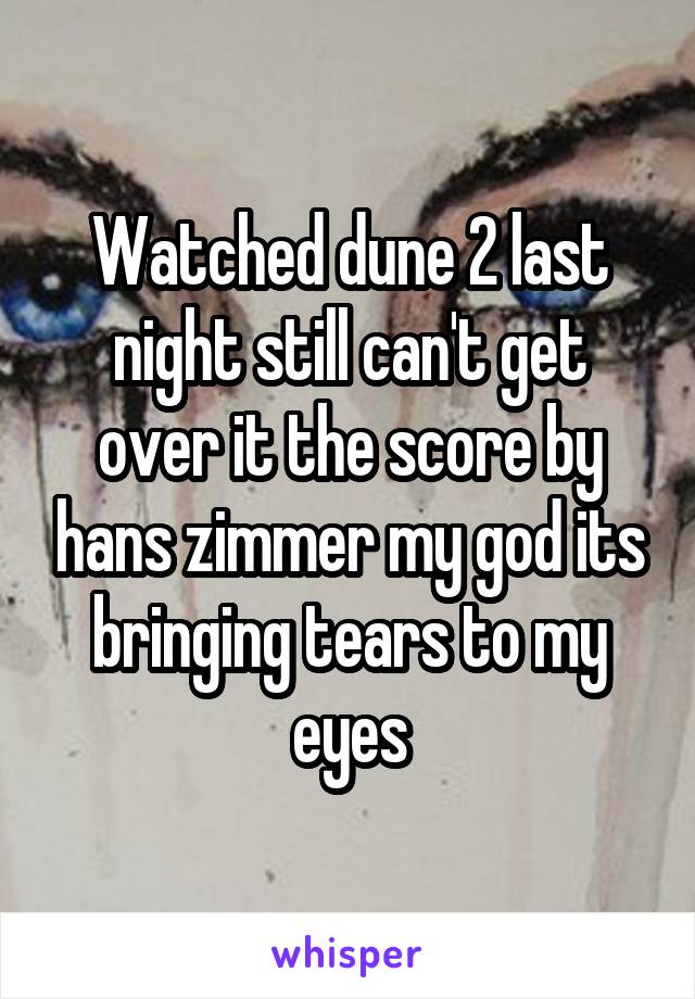 Watched dune 2 last night still can't get over it the score by hans zimmer my god its bringing tears to my eyes