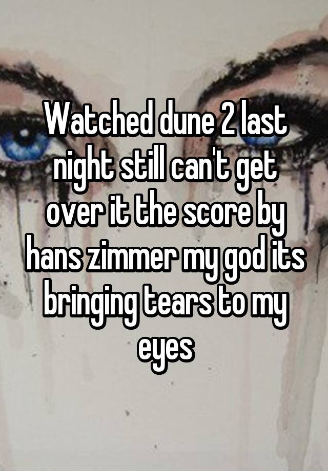 Watched dune 2 last night still can't get over it the score by hans zimmer my god its bringing tears to my eyes