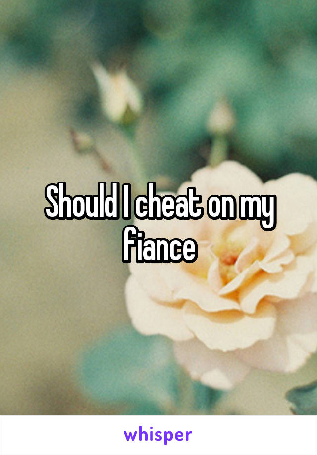 Should I cheat on my fiance