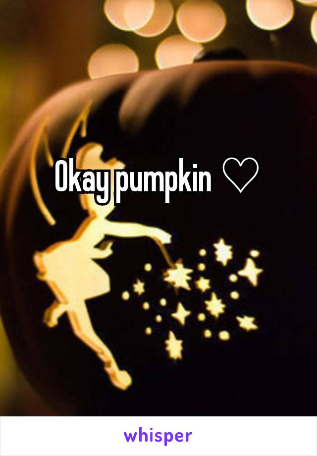 Okay pumpkin ♡