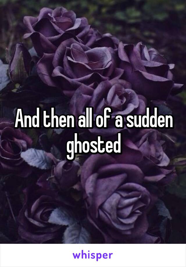 And then all of a sudden ghosted