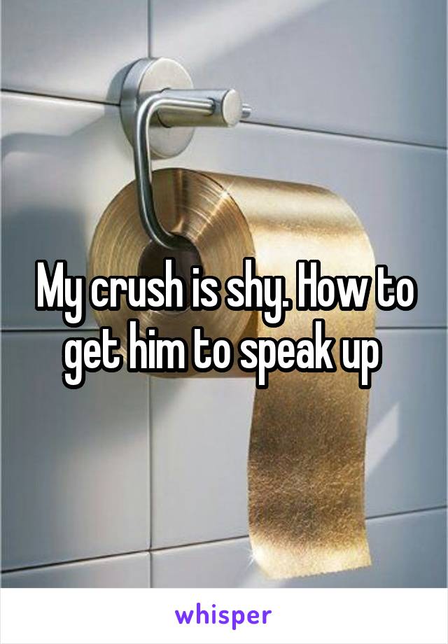 My crush is shy. How to get him to speak up 