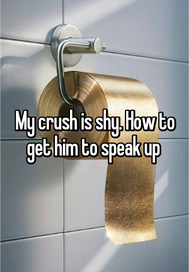 My crush is shy. How to get him to speak up 