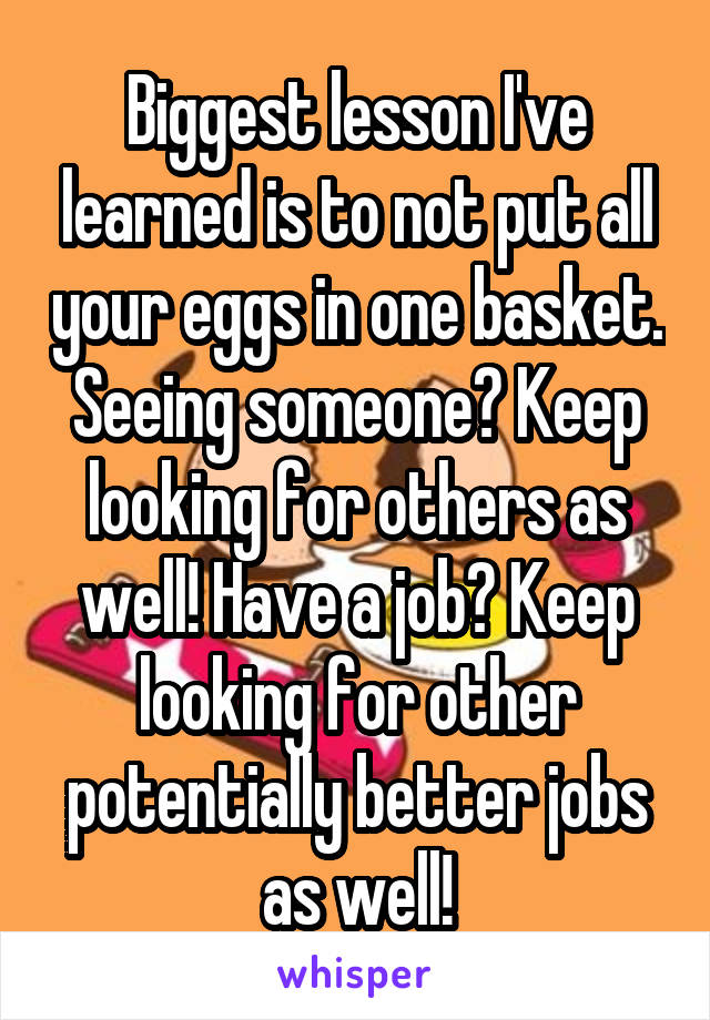 Biggest lesson I've learned is to not put all your eggs in one basket. Seeing someone? Keep looking for others as well! Have a job? Keep looking for other potentially better jobs as well!