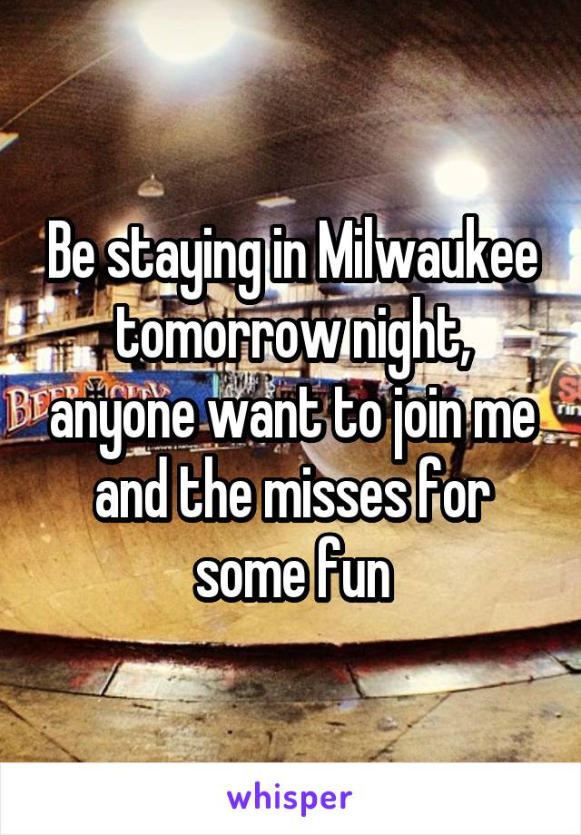 Be staying in Milwaukee tomorrow night, anyone want to join me and the misses for some fun