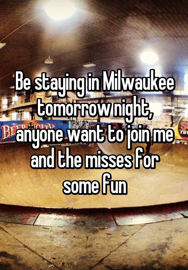 Be staying in Milwaukee tomorrow night, anyone want to join me and the misses for some fun