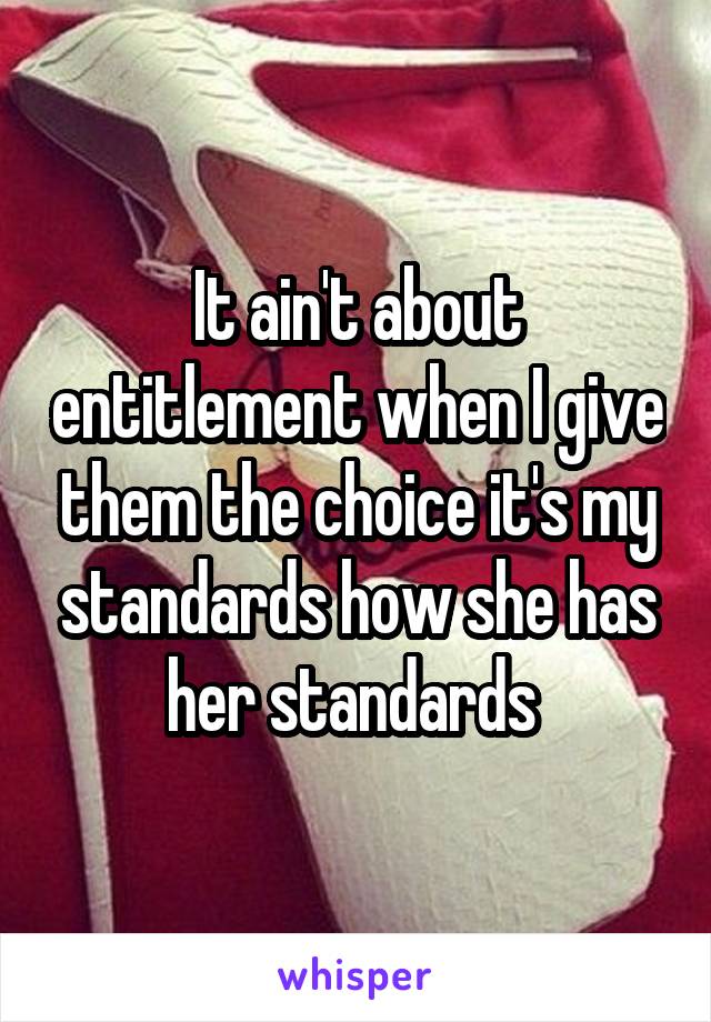 It ain't about entitlement when I give them the choice it's my standards how she has her standards 